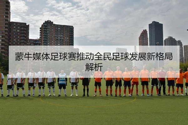 蒙牛媒体足球赛推动全民足球发展新格局解析